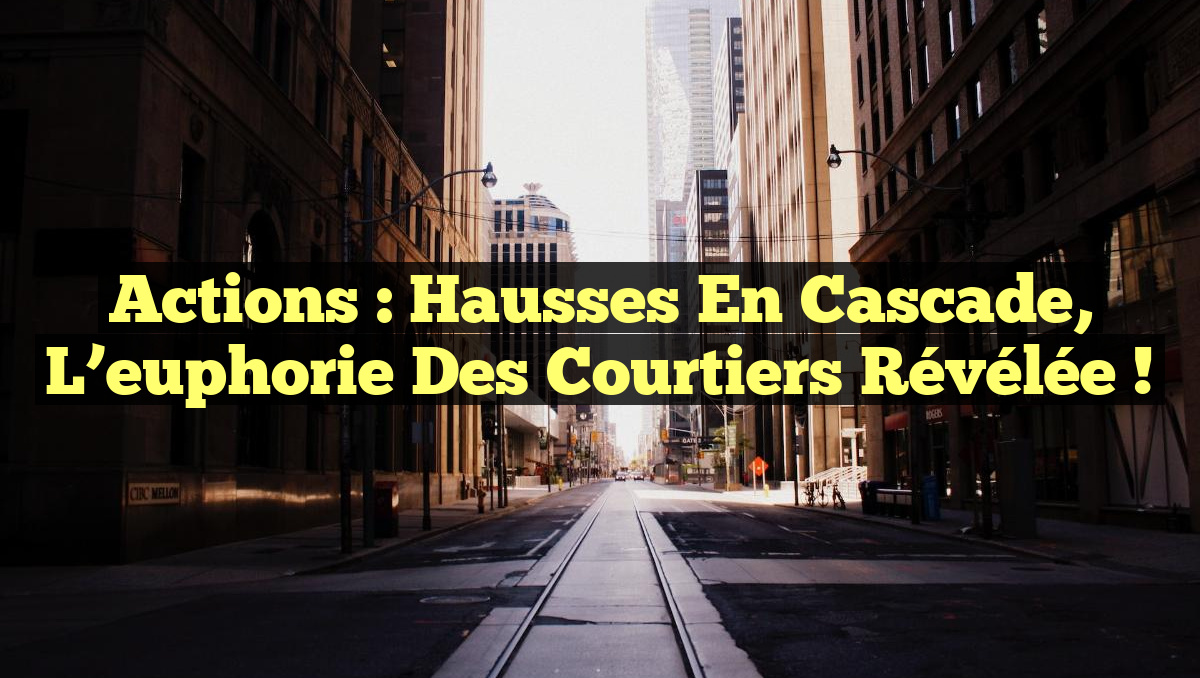 Actions : Hausses en cascade, l&rsquo;euphorie des courtiers révélée !