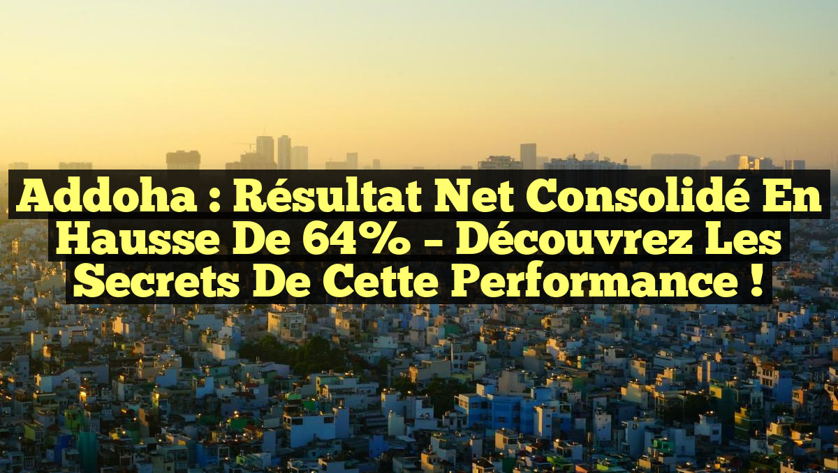 Addoha : Résultat net consolidé en hausse de 64% – Découvrez les secrets de cette performance !