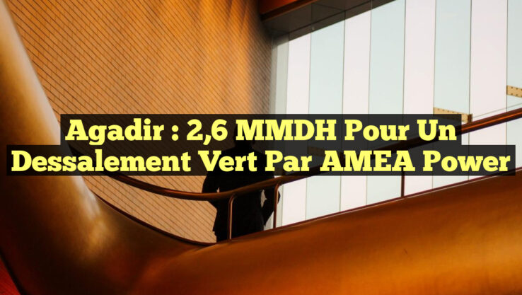 Agadir : 2,6 MMDH pour un Dessalement Vert par AMEA Power