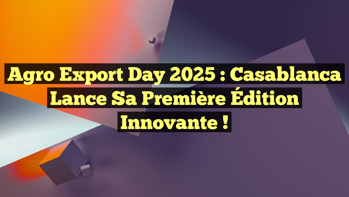 Agro Export Day 2025 : Casablanca Lance sa Première Édition Innovante !