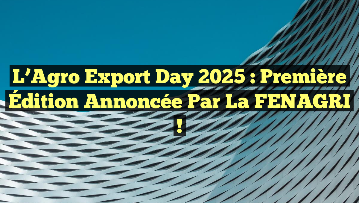 L’Agro Export Day 2025 : Première Édition Annoncée par la FENAGRI !