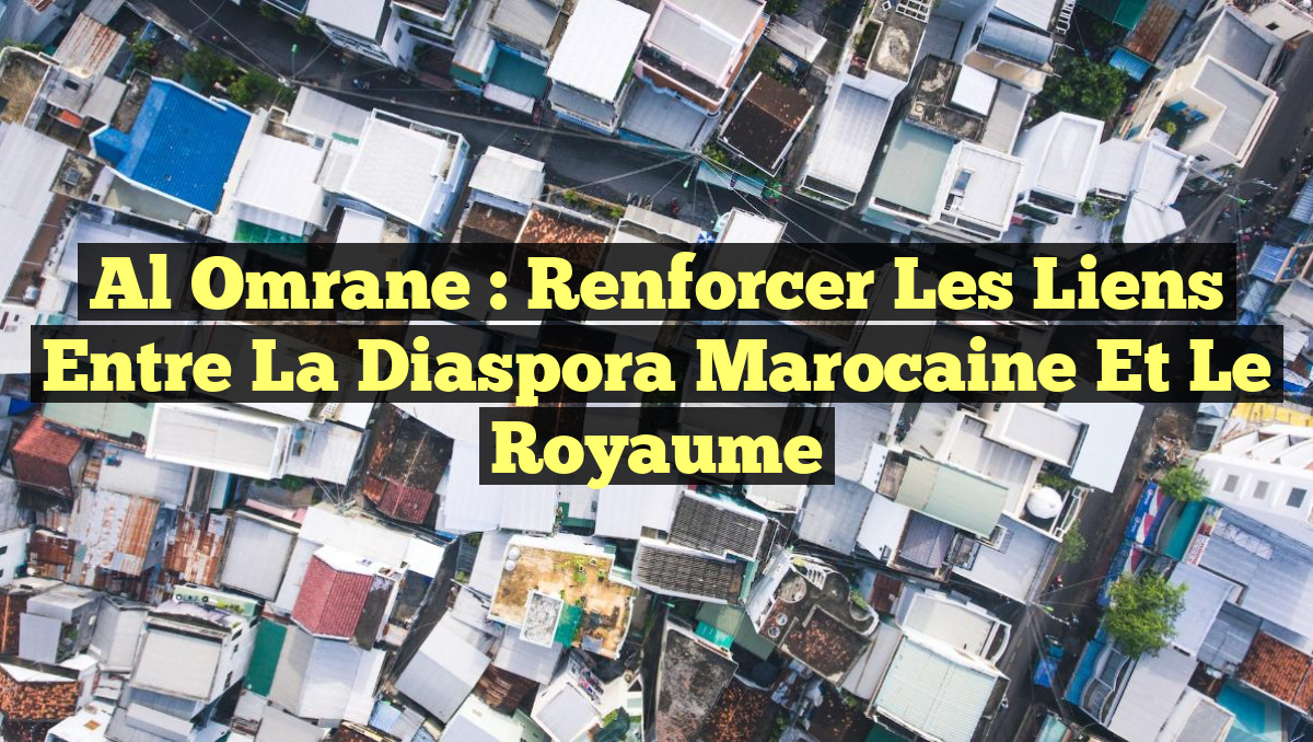 Al Omrane : Renforcer les Liens entre la Diaspora Marocaine et le Royaume
