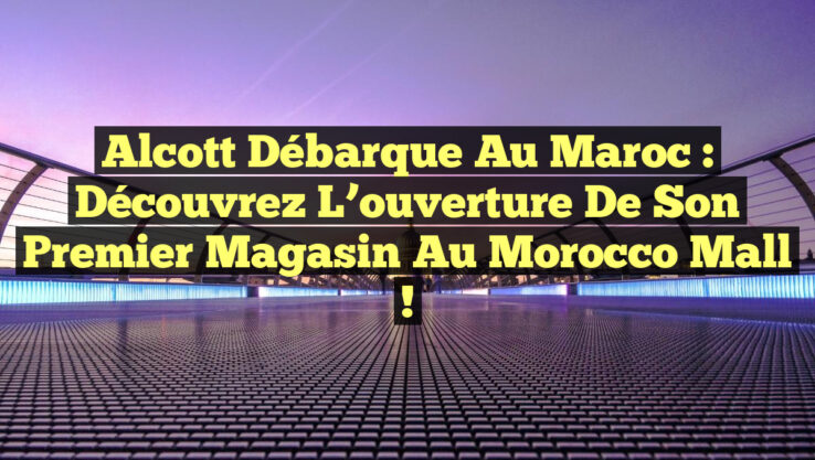Alcott débarque au Maroc : Découvrez l’ouverture de son premier magasin au Morocco Mall !