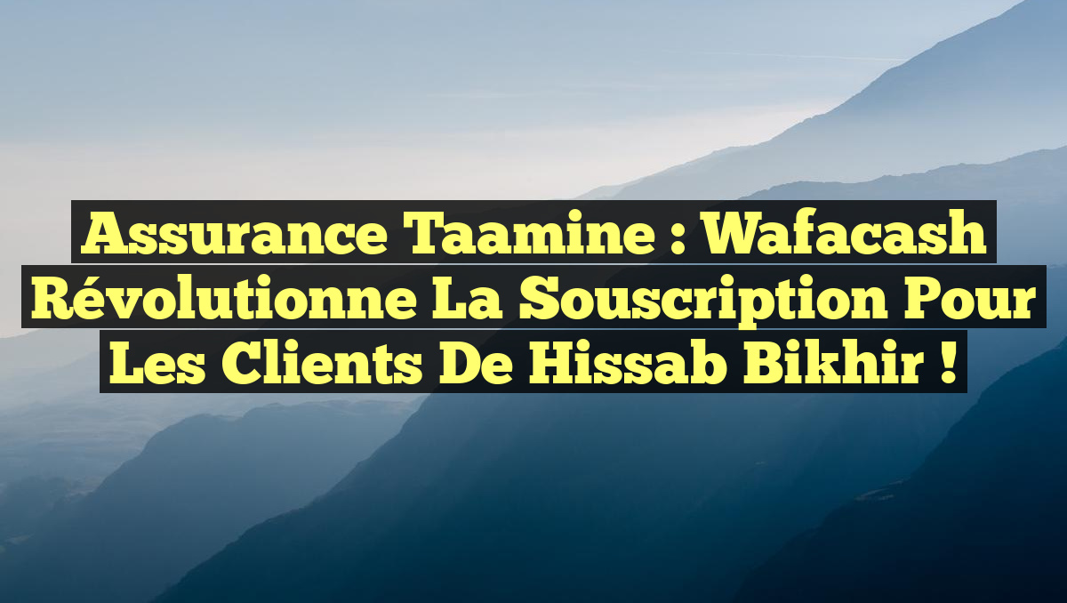 Assurance Taamine : Wafacash Révolutionne la Souscription pour les Clients de Hissab Bikhir !