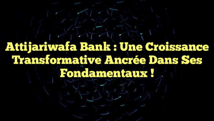 Attijariwafa Bank : Une Croissance Transformative Ancrée dans ses Fondamentaux !