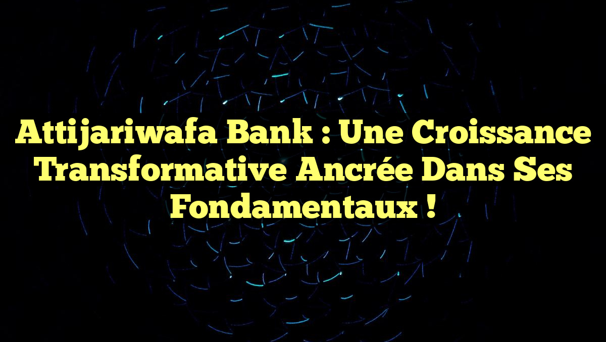 Attijariwafa Bank : Une Croissance Transformative Ancrée dans ses Fondamentaux !