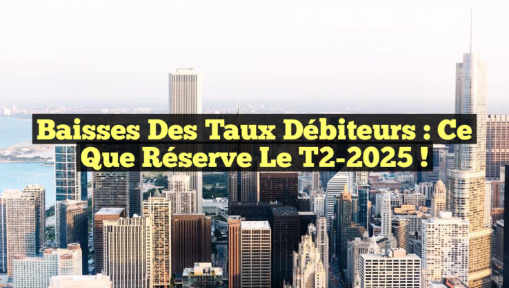 Baisses des Taux Débiteurs : Ce Que Réserve le T2-2025 ! Baisses des Taux Débiteurs : Ce Que Réserve le T2-2025 !