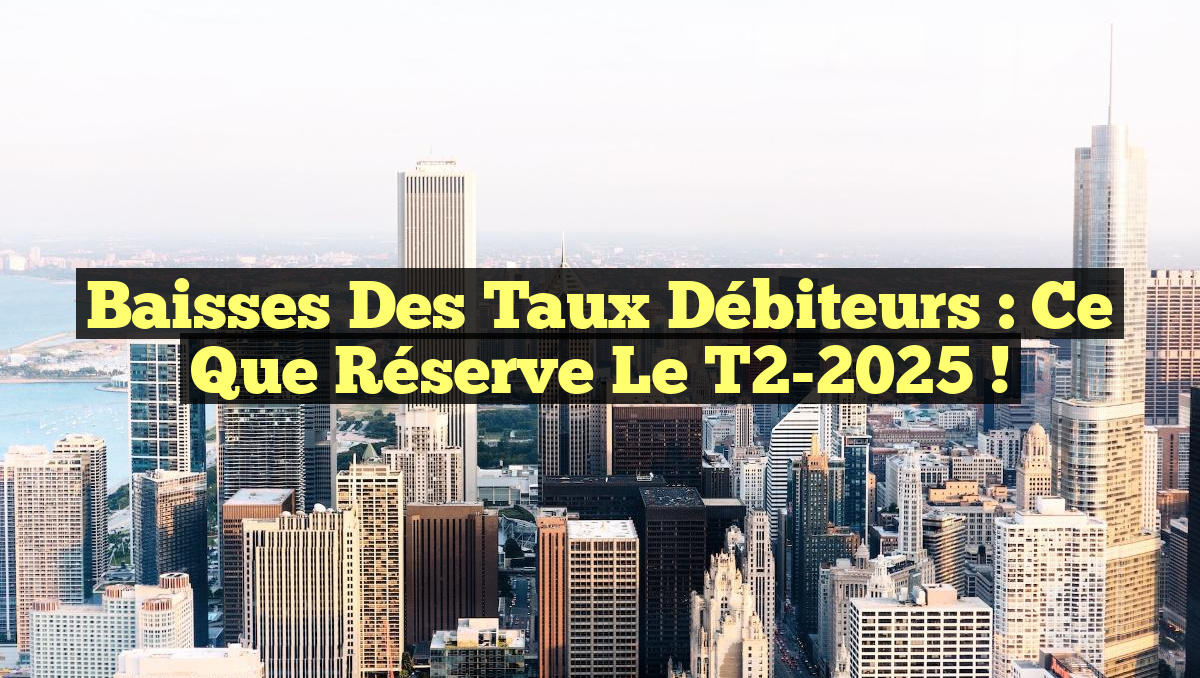 Baisses des Taux Débiteurs : Ce Que Réserve le T2-2025 !