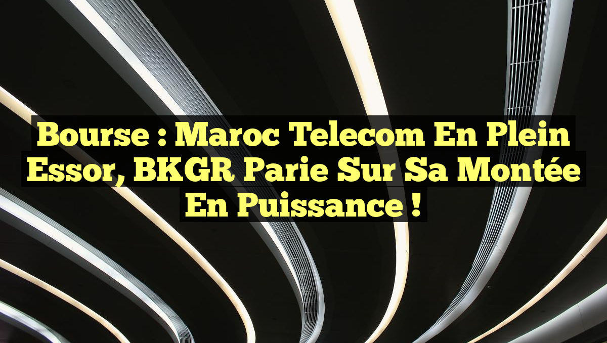 Bourse : Maroc Telecom en plein essor, BKGR parie sur sa montée en puissance !
