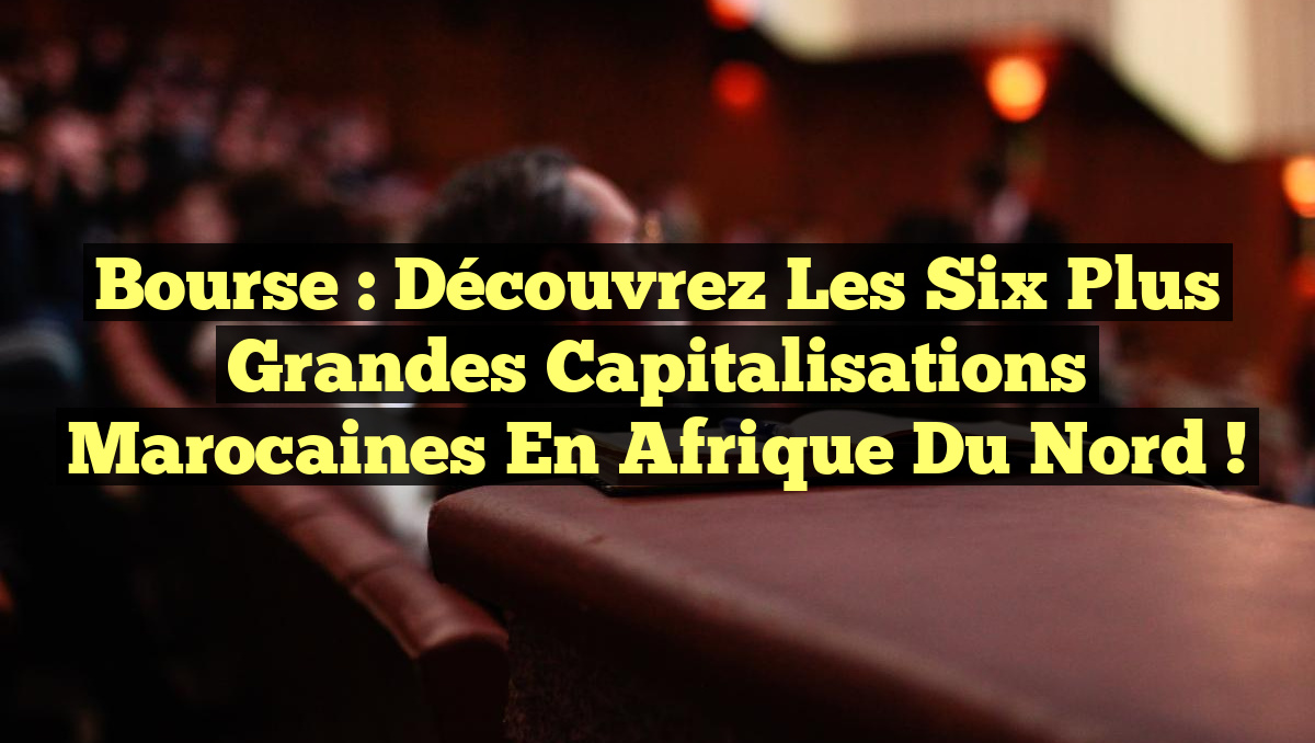 Bourse : Découvrez les six plus grandes capitalisations marocaines en Afrique du Nord !