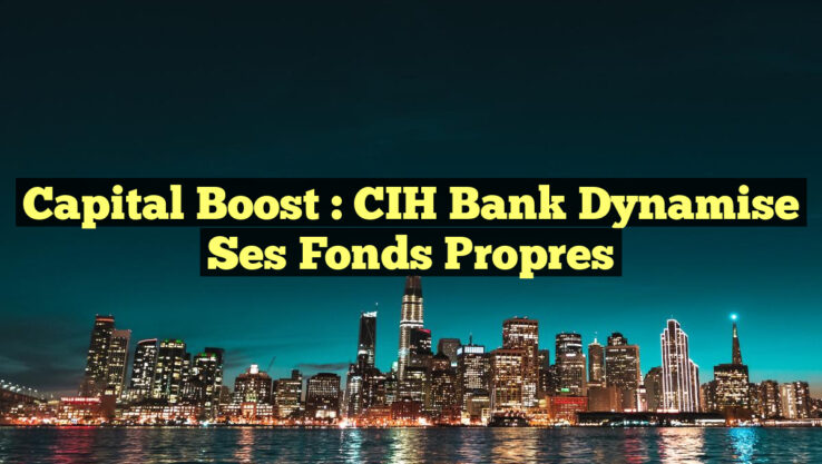 Capital Boost : CIH Bank Dynamise ses Fonds Propres