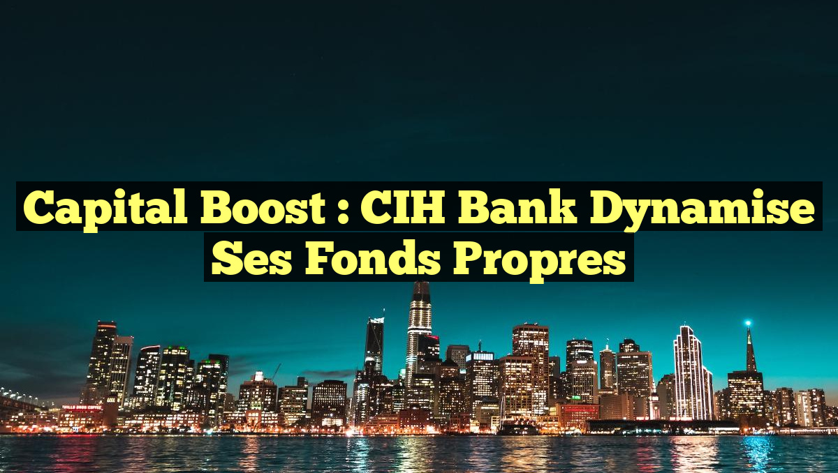 Capital Boost : CIH Bank Dynamise ses Fonds Propres