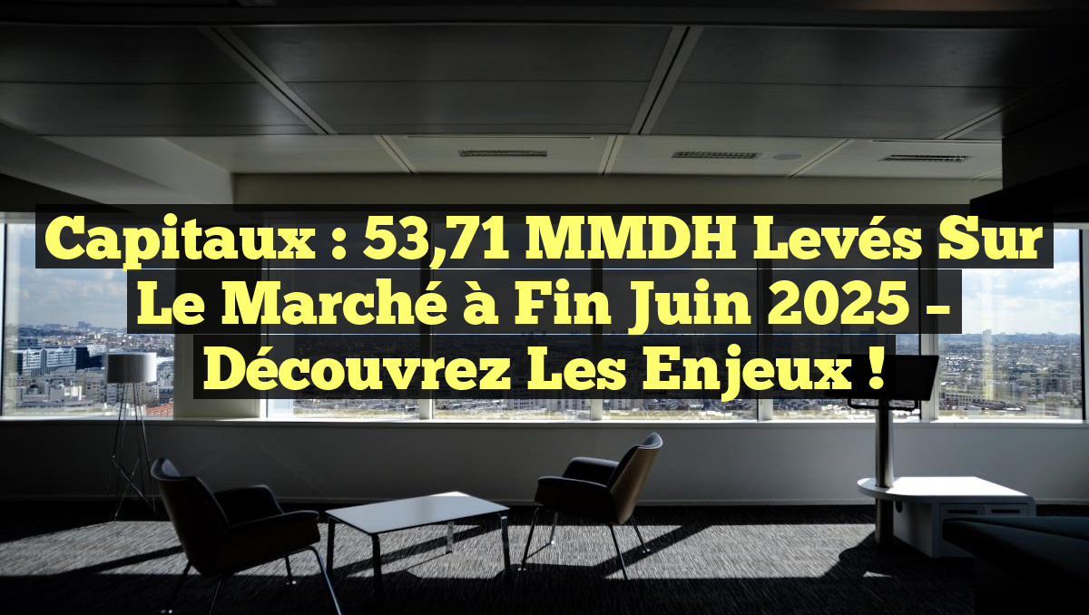 Capitaux : 53,71 MMDH Levés sur le Marché à Fin Juin 2025 – Découvrez les Enjeux !