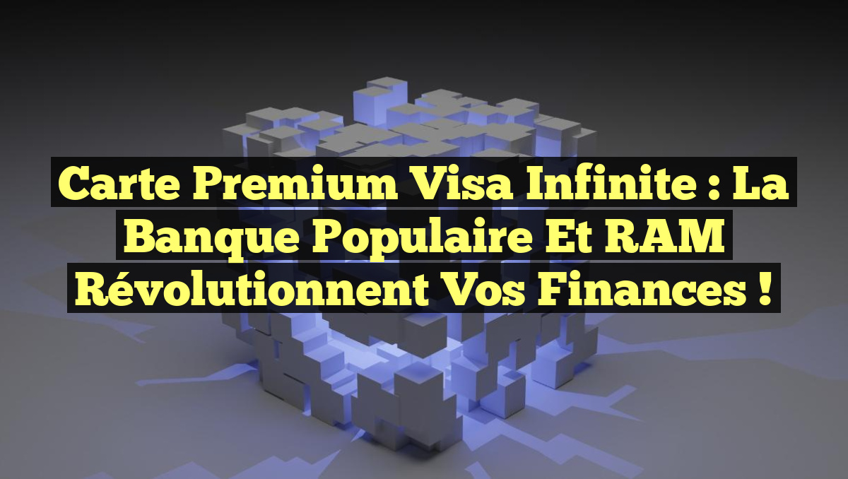 Carte Premium Visa Infinite : La Banque Populaire et RAM Révolutionnent vos Finances !