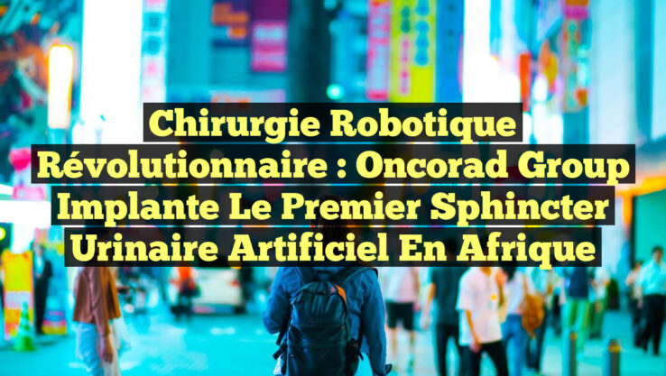 Chirurgie Robotique Révolutionnaire : Oncorad Group Implante le Premier Sphincter Urinaire Artificiel en Afrique