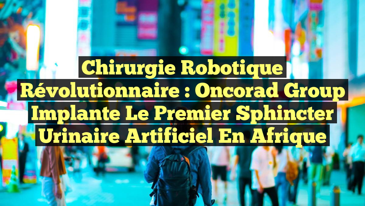Chirurgie Robotique Révolutionnaire : Oncorad Group Implante le Premier Sphincter Urinaire Artificiel en Afrique