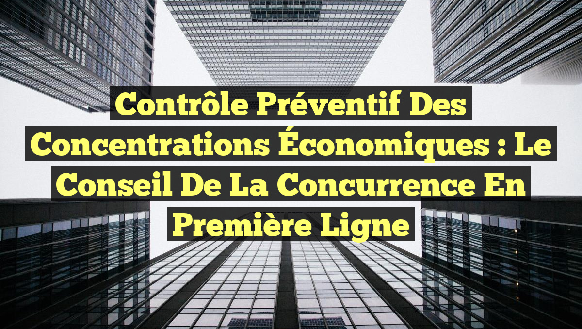 Contrôle Préventif des Concentrations Économiques : Le Conseil de la Concurrence en Première Ligne