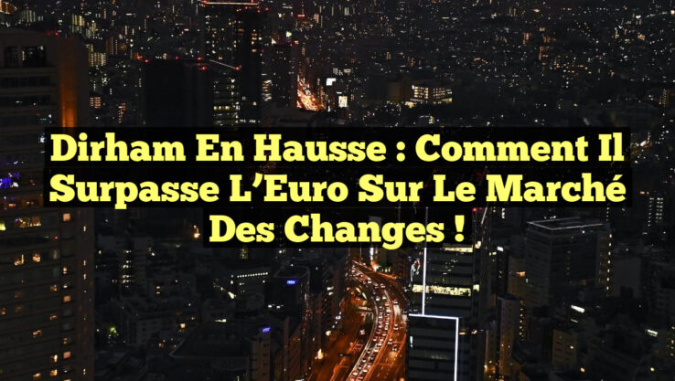 Dirham en Hausse : Comment il Surpasse l’Euro sur le Marché des Changes !