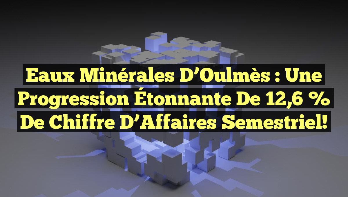 Eaux Minérales d’Oulmès : Une Progression Étonnante de 12,6 % de Chiffre d&rsquo;Affaires Semestriel!