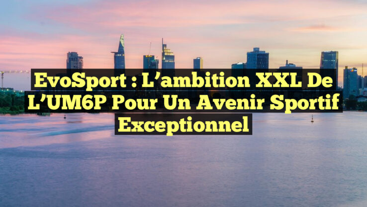 EvoSport : L’ambition XXL de l’UM6P pour un avenir sportif exceptionnel