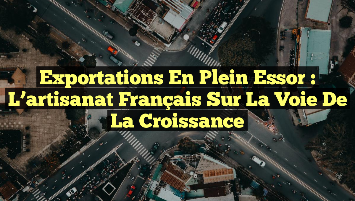 Exportations en plein essor : l&rsquo;artisanat français sur la voie de la croissance