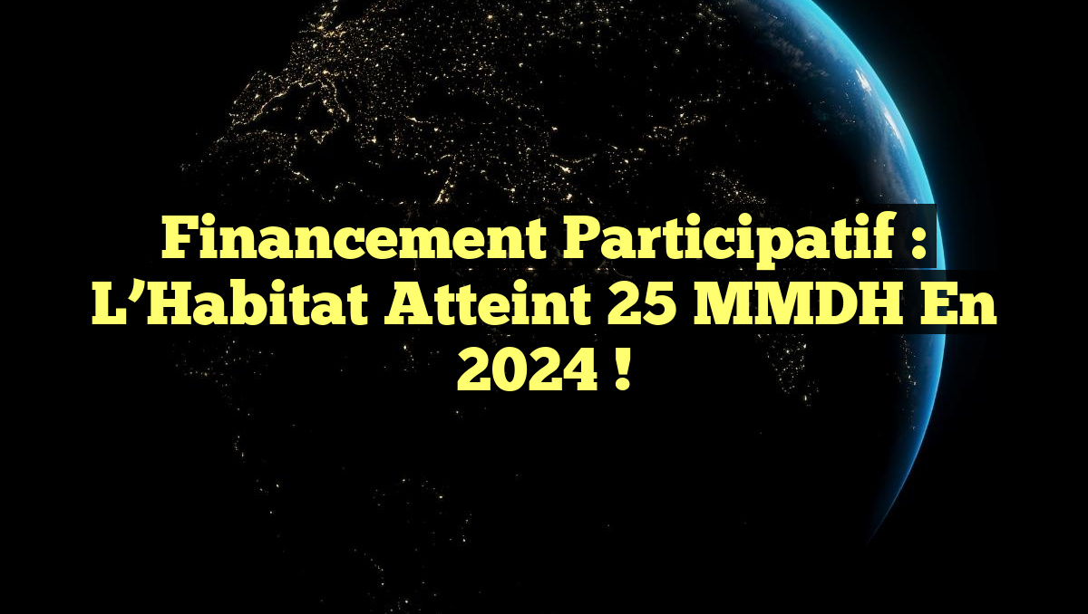Financement Participatif : L&rsquo;Habitat Atteint 25 MMDH en 2024 !