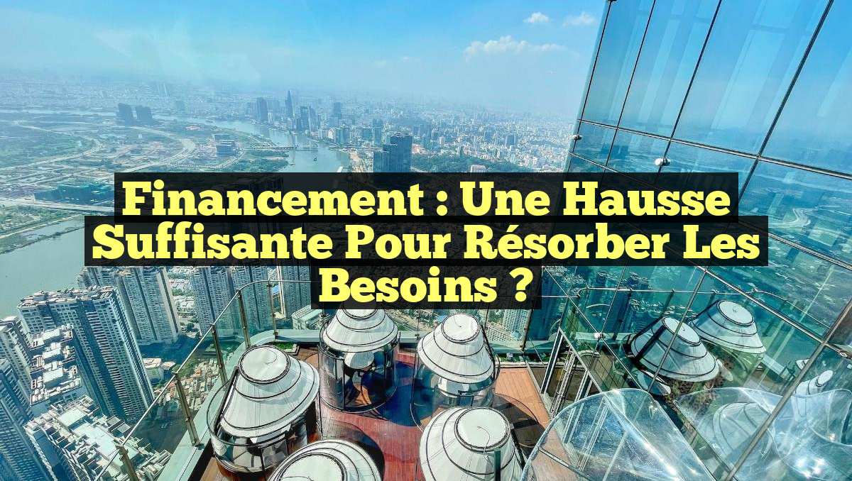 Financement : Une hausse suffisante pour résorber les besoins ?
