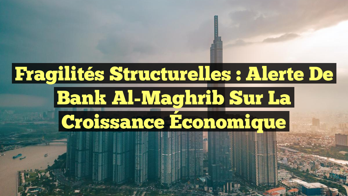 Fragilités Structurelles : Alerte de Bank Al-Maghrib sur la Croissance Économique