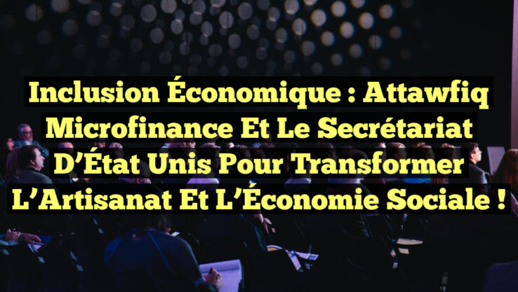 Inclusion Économique : Attawfiq Microfinance et le Secrétariat d’État unis pour transformer l’Artisanat et l’Économie Sociale !