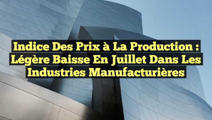 Indice des Prix à la Production : légère Baisse en Juillet dans les Industries Manufacturières