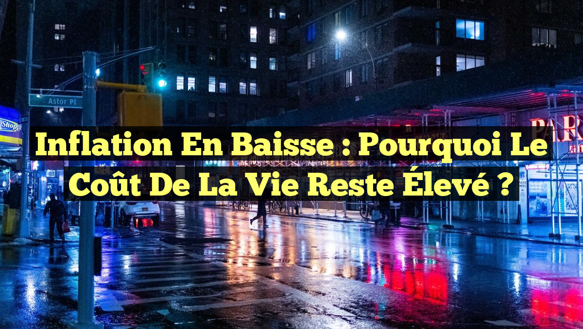 Inflation en Baisse : Pourquoi le Coût de la Vie Reste Élevé ?