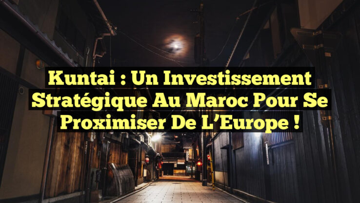 Kuntai : Un Investissement Stratégique au Maroc pour Se Proximiser de l’Europe !