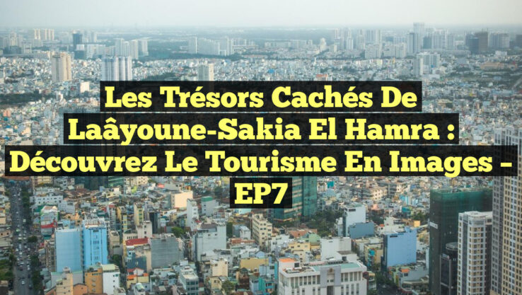 Les trésors cachés de Laâyoune-Sakia El Hamra : Découvrez le Tourisme en Images – EP7 Les trésors cachés de Laâyoune-Sakia El Hamra : Découvrez le Tourisme en Images – EP7