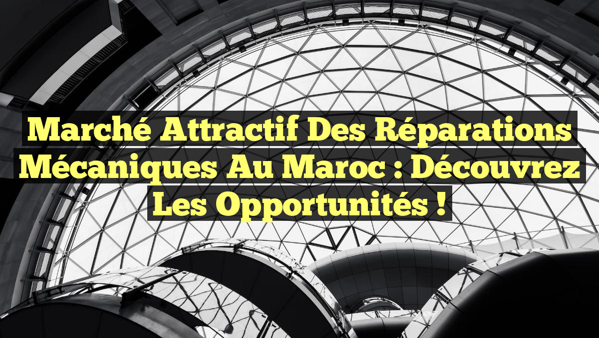 Marché attractif des réparations mécaniques au Maroc : découvrez les opportunités !