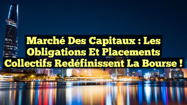 Marché des Capitaux : Les Obligations et Placements Collectifs Redéfinissent la Bourse !