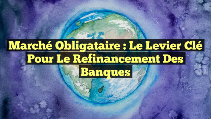 Marché obligataire : le levier clé pour le refinancement des banques