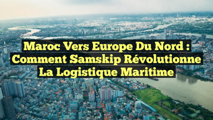 Maroc vers Europe du Nord : Comment Samskip Révolutionne la Logistique Maritime