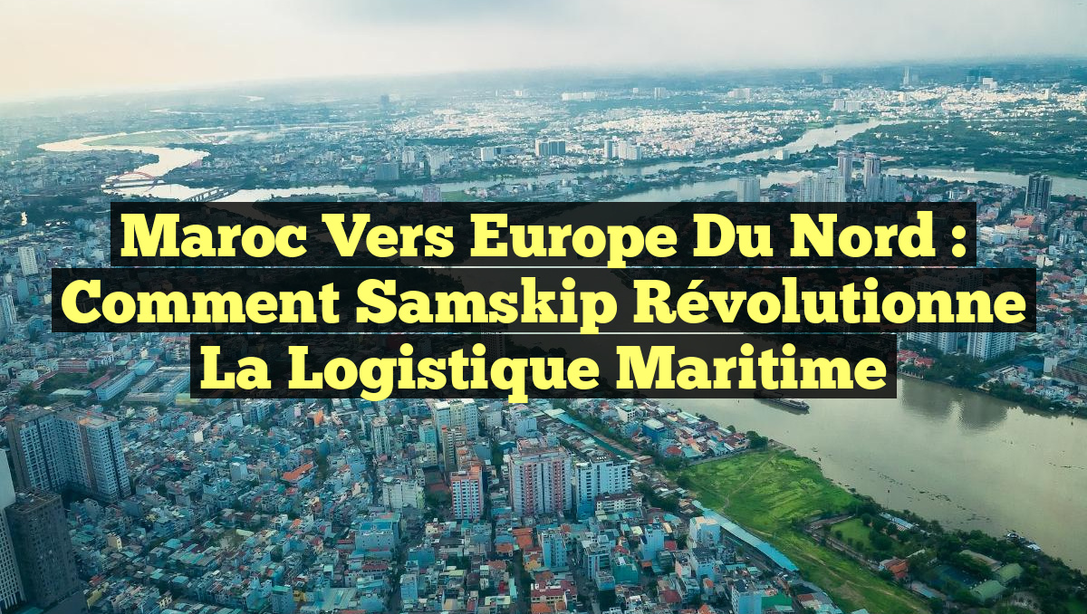 Maroc vers Europe du Nord : Comment Samskip Révolutionne la Logistique Maritime