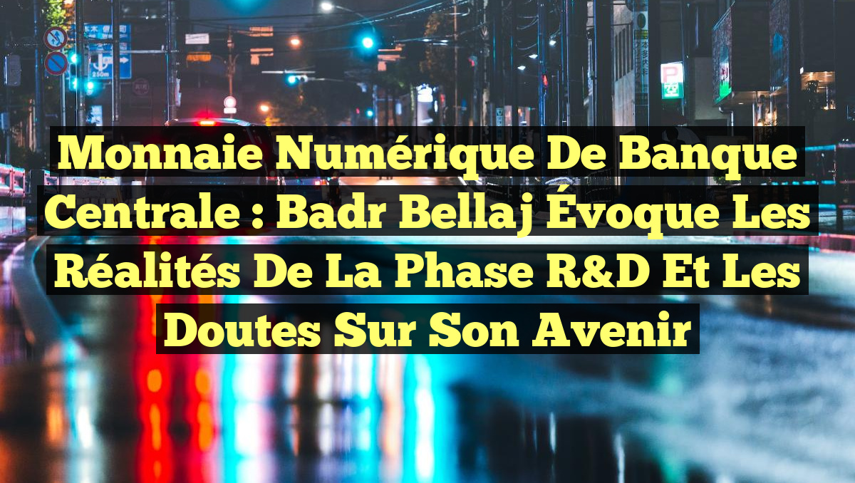 Monnaie Numérique de Banque Centrale : Badr Bellaj Évoque les Réalités de la Phase R&D et les Doutes sur son Avenir