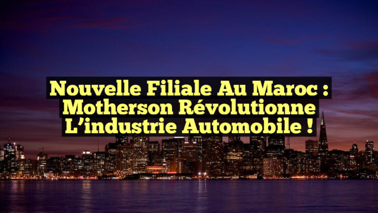 Nouvelle filiale au Maroc : Motherson révolutionne l’industrie automobile !