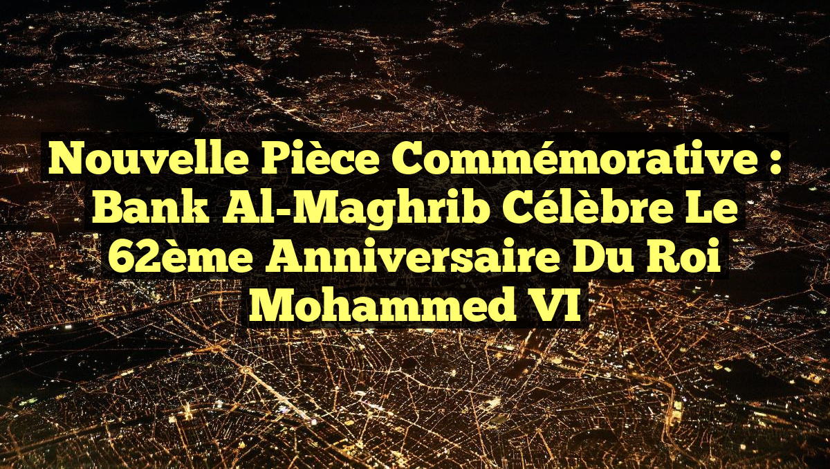Nouvelle pièce commémorative : Bank Al-Maghrib célèbre le 62ème anniversaire du Roi Mohammed VI
