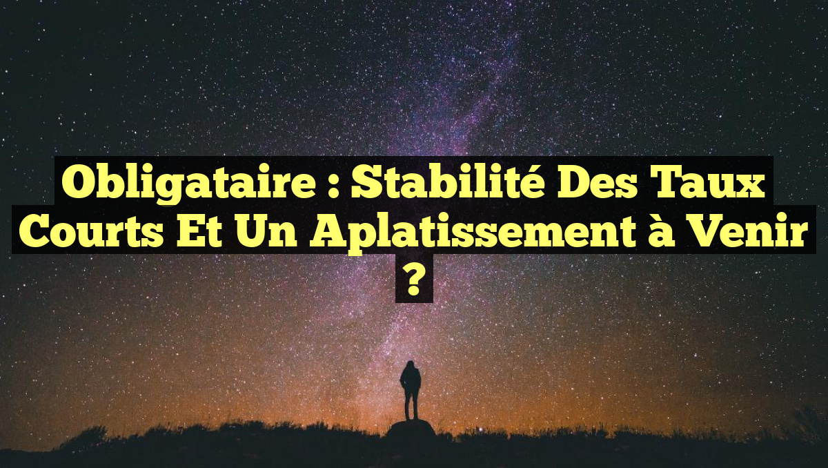 Obligataire : Stabilité des Taux Courts et Un Aplatissement à Venir ?