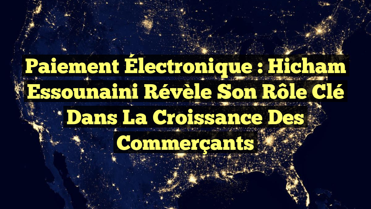 Paiement Électronique : Hicham Essounaini révèle son rôle clé dans la croissance des commerçants
