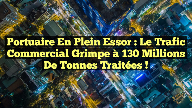 Portuaire en plein essor : le trafic commercial grimpe à 130 millions de tonnes traitées !