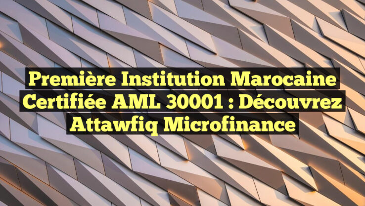 Première Institution Marocaine Certifiée AML 30001 : Découvrez Attawfiq Microfinance