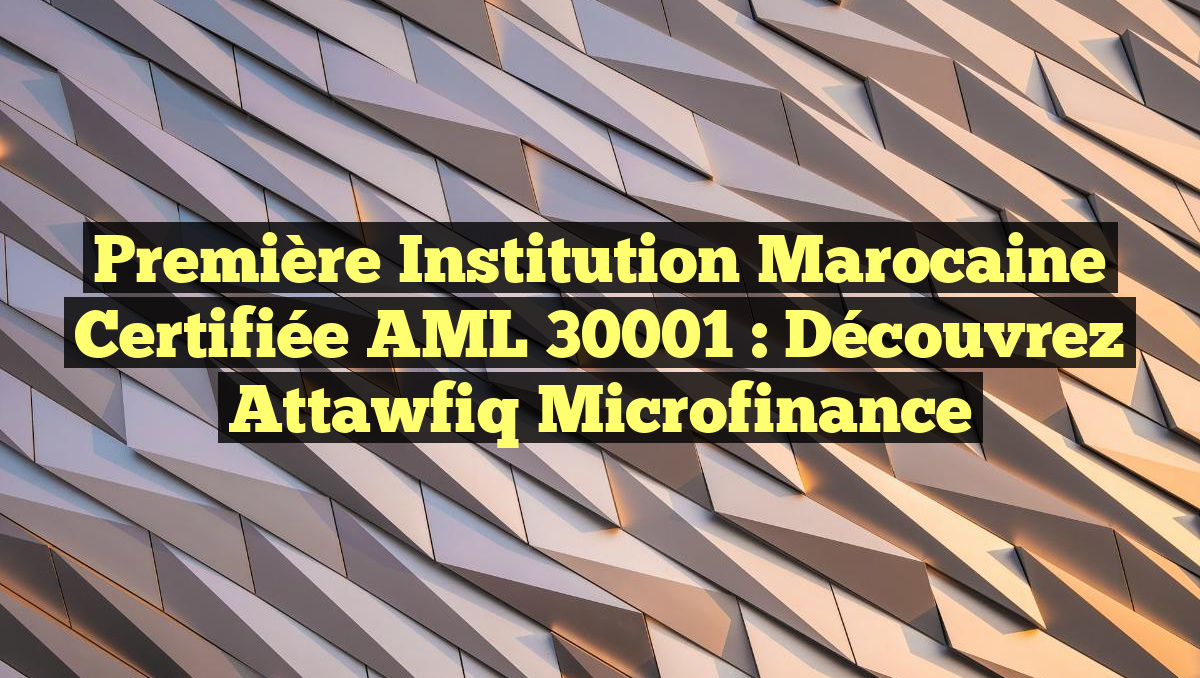 Première Institution Marocaine Certifiée AML 30001 : Découvrez Attawfiq Microfinance