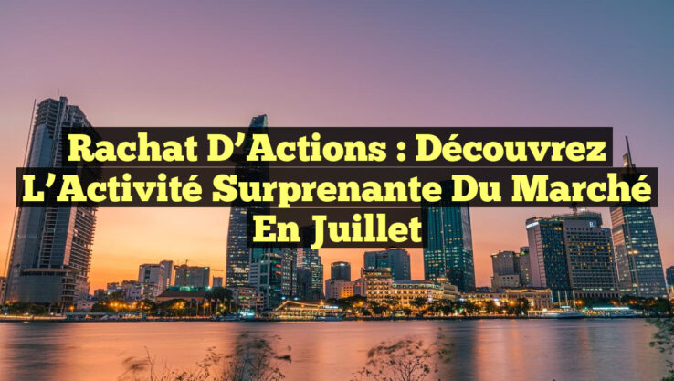 Rachat d’Actions : Découvrez l’Activité Surprenante du Marché en Juillet