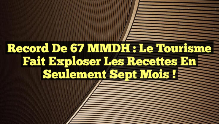 Record de 67 MMDH : Le Tourisme Fait Exploser les Recettes en Seulement Sept Mois ! Record de 67 MMDH : Le Tourisme Fait Exploser les Recettes en Seulement Sept Mois !