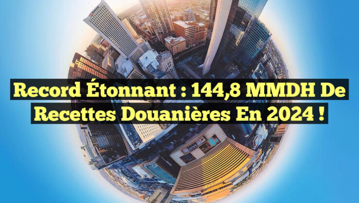 Record Étonnant : 144,8 MMDH de Recettes Douanières en 2024 !