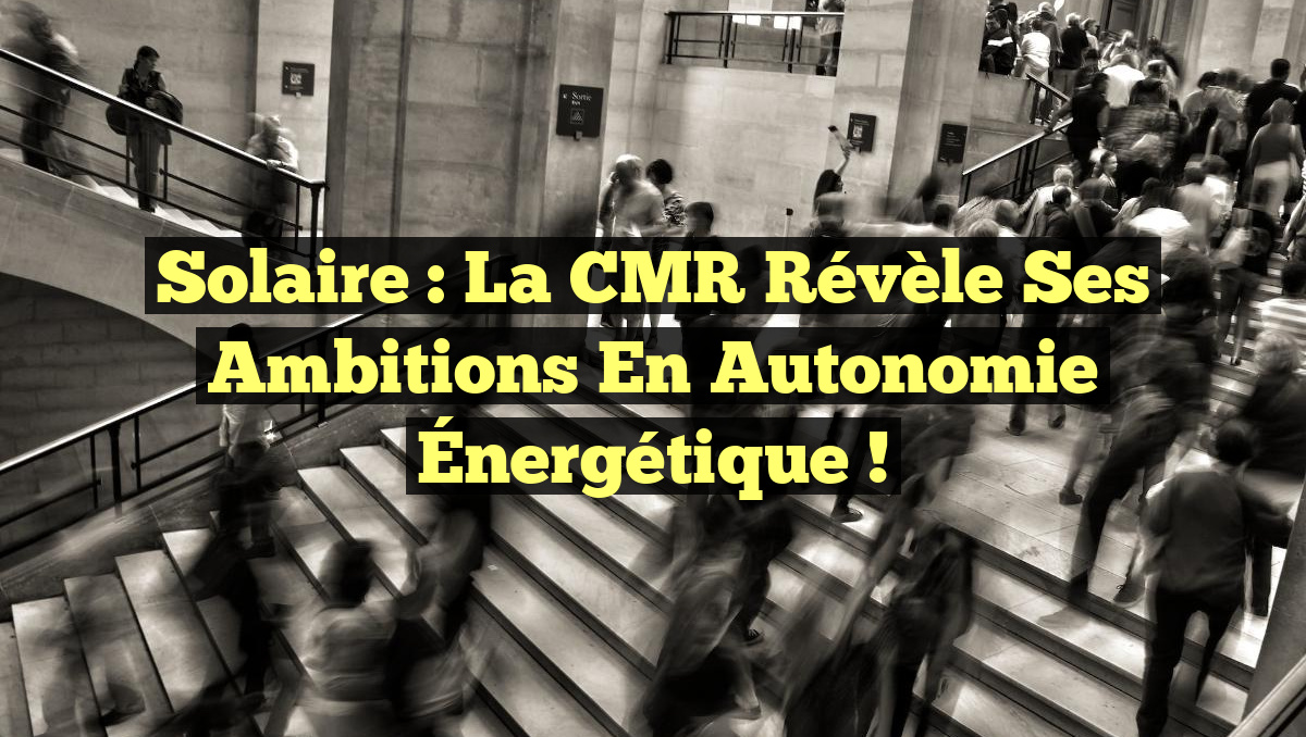Solaire : La CMR Révèle ses Ambitions en Autonomie Énergétique !
